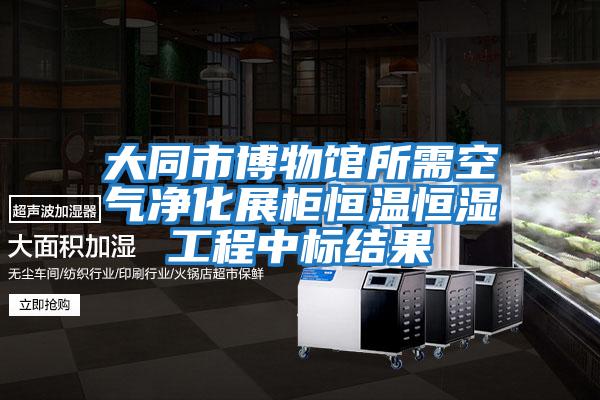 大同市博物馆所需空气净化展柜恒温恒湿工程中标结果