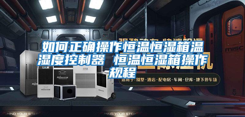 如何正确操作恒温恒湿箱温湿度控制器 恒温恒湿箱操作规程