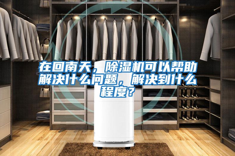 在回南天，除湿机可以帮助解决什么问题，解决到什么程度？