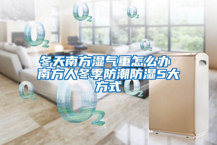 冬天南方湿气重怎么办 南方人冬季防潮防湿5大方式