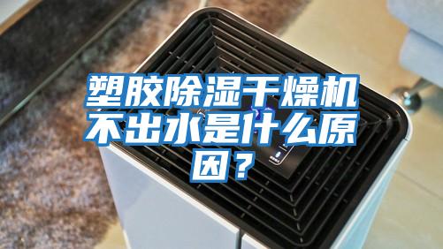塑胶除湿干燥机不出水是什么原因？