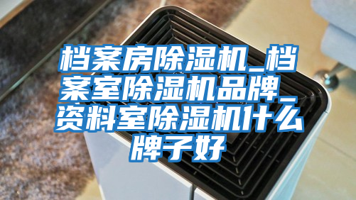 档案房除湿机_档案室除湿机品牌_资料室除湿机什么牌子好