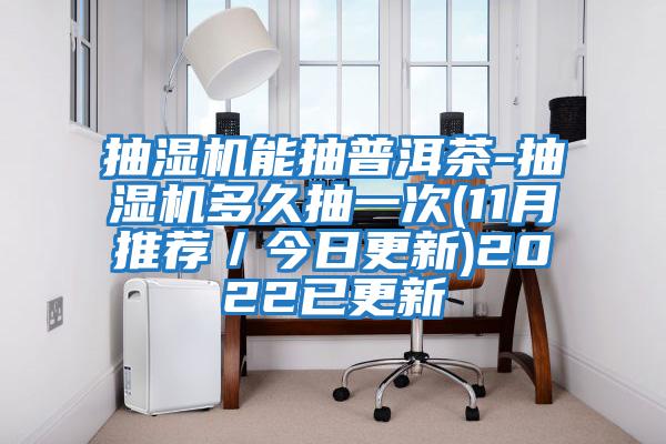 抽湿机能抽普洱茶-抽湿机多久抽一次(11月推荐／今日更新)2022已更新