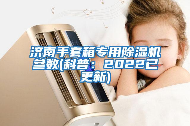 济南手套箱专用除湿机参数(科普：2022已更新)