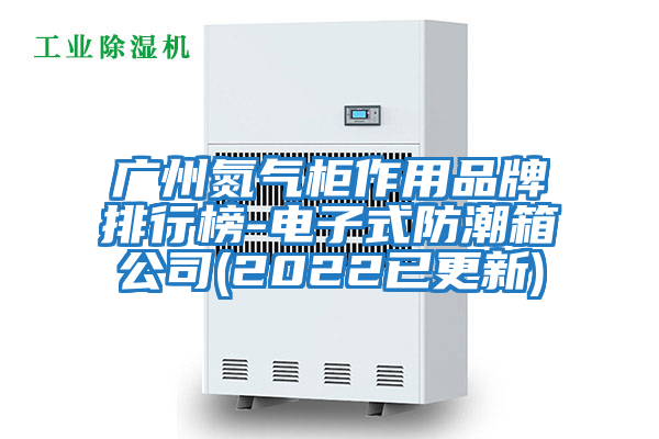 广州氮气柜作用品牌排行榜-电子式防潮箱公司(2022已更新)