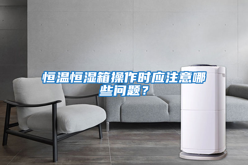 恒温恒湿箱操作时应注意哪些问题？