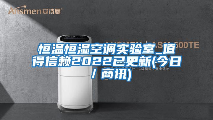 恒温恒湿空调实验室_值得信赖2022已更新(今日／商讯)