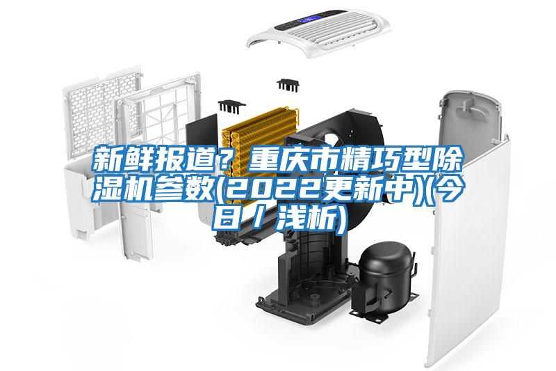 新鲜报道？重庆市精巧型除湿机参数(2022更新中)(今日／浅析)