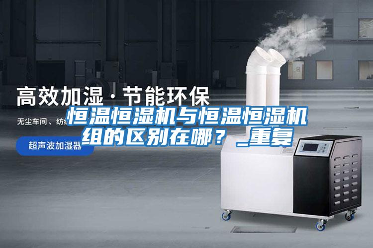 恒温恒湿机与恒温恒湿机组的区别在哪？_重复