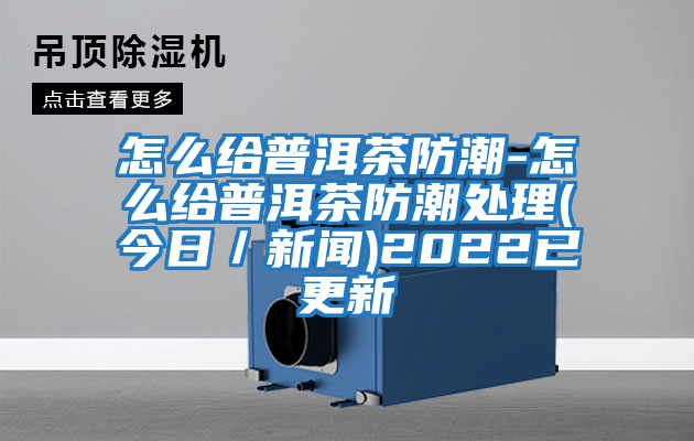 怎么给普洱茶防潮-怎么给普洱茶防潮处理(今日／新闻)2022已更新