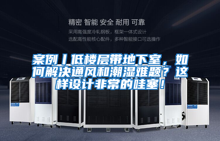 案例丨低楼层带地下室，如何解决通风和潮湿难题？这样设计非常的哇塞！