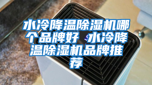 水冷降温除湿机哪个品牌好 水冷降温除湿机品牌推荐