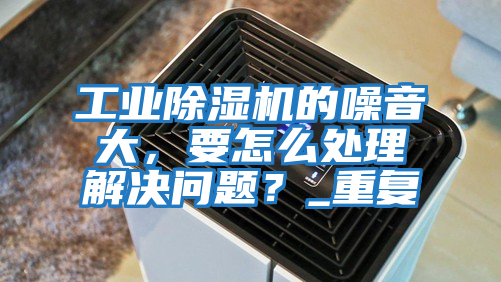 工业除湿机的噪音大，要怎么处理解决问题？_重复