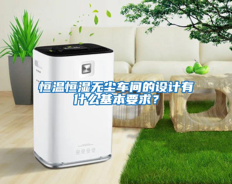 恒温恒湿无尘车间的设计有什么基本要求？