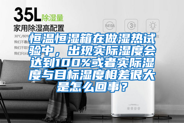 恒温恒湿箱在做湿热试验中，出现实际湿度会达到100%或者实际湿度与目标湿度相差很大是怎么回事？