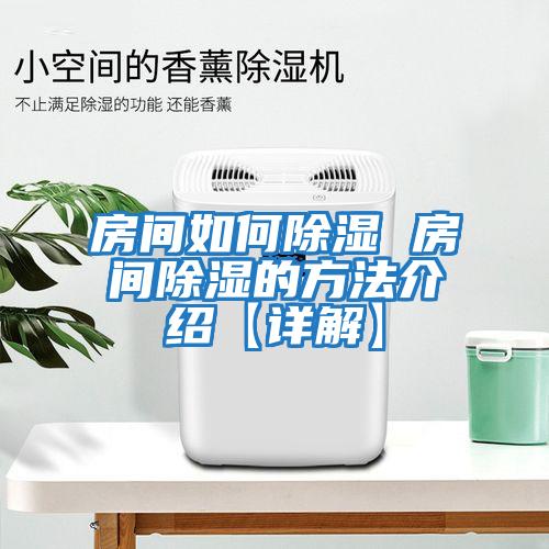 房间如何除湿 房间除湿的方法介绍【详解】