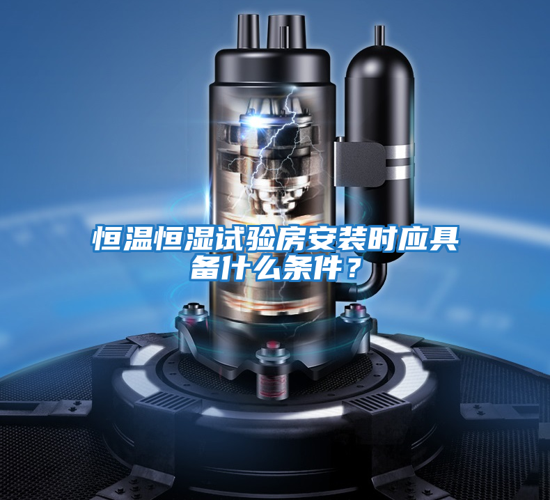 恒温恒湿试验房安装时应具备什么条件？