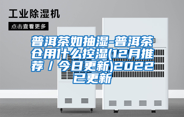 普洱茶如抽湿-普洱茶仓用什么控湿(12月推荐／今日更新)2022已更新