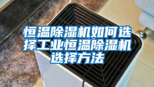 恒温除湿机如何选择工业恒温除湿机选择方法