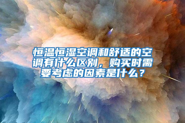 恒温恒湿空调和舒适的空调有什么区别，购买时需要考虑的因素是什么？