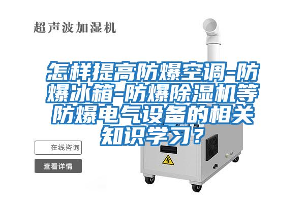 怎样提高防爆空调-防爆冰箱-防爆除湿机等防爆电气设备的相关知识学习？