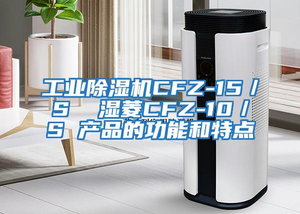 工业除湿机CFZ-15／S  湿菱CFZ-10／S 产品的功能和特点