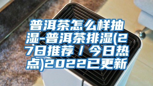 普洱茶怎么样抽湿-普洱茶排湿(27日推荐／今日热点)2022已更新