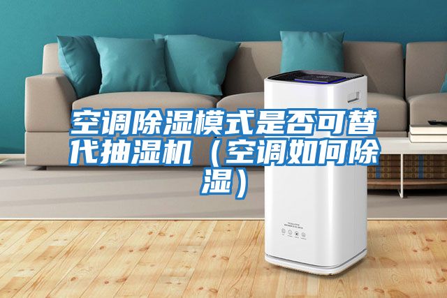 空调除湿模式是否可替代抽湿机（空调如何除湿）
