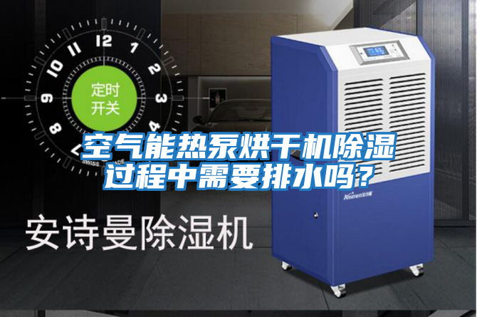 空气能热泵烘干机除湿过程中需要排水吗？