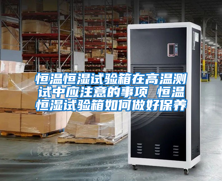 恒温恒湿试验箱在高温测试中应注意的事项 恒温恒湿试验箱如何做好保养