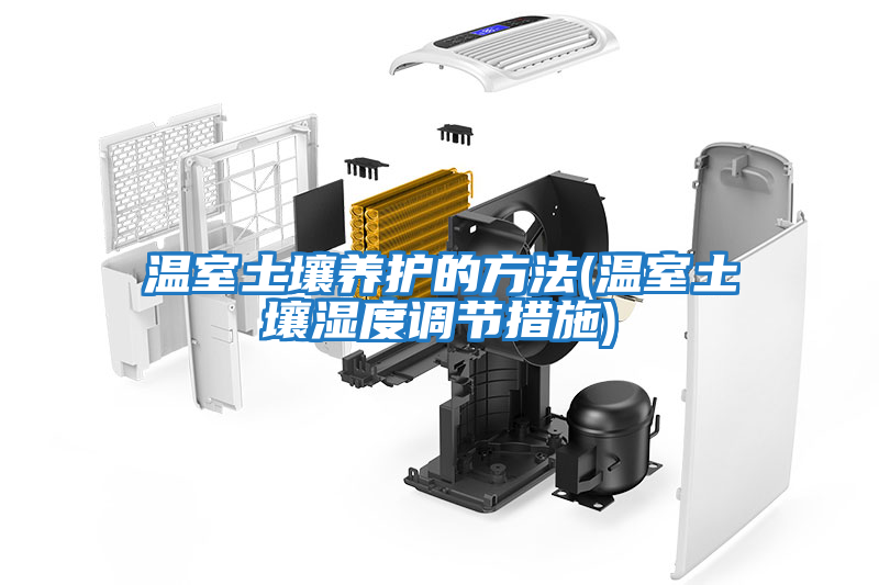 温室土壤养护的方法(温室土壤湿度调节措施)