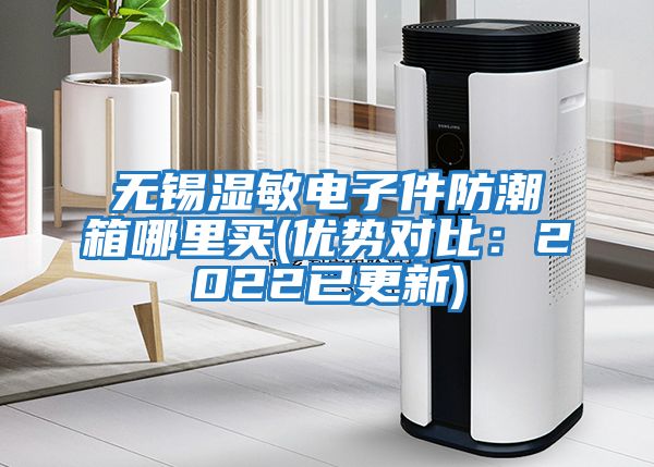 无锡湿敏电子件防潮箱哪里买(优势对比：2022已更新)