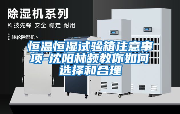恒温恒湿试验箱注意事项-沈阳林频教你如何选择和合理