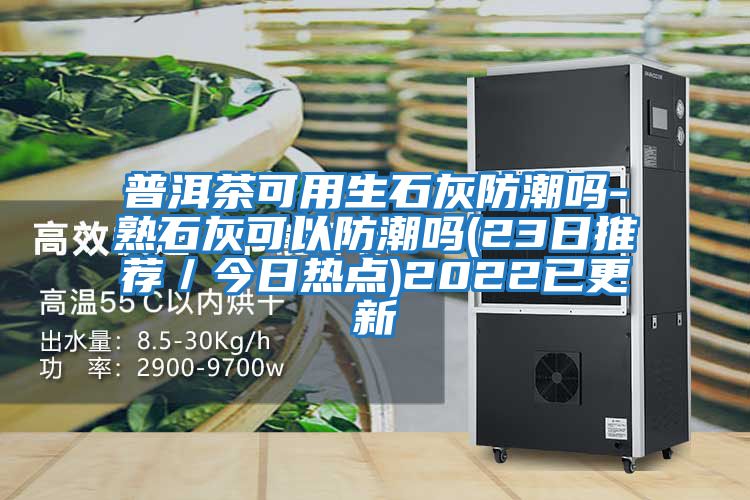 普洱茶可用生石灰防潮吗-熟石灰可以防潮吗(23日推荐／今日热点)2022已更新