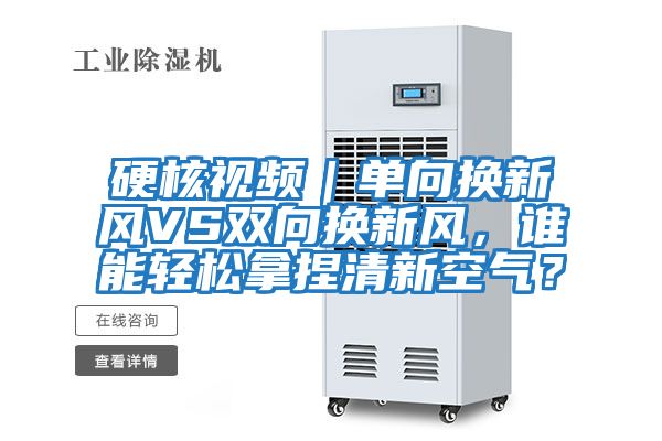 硬核视频｜单向换新风VS双向换新风，谁能轻松拿捏清新空气？