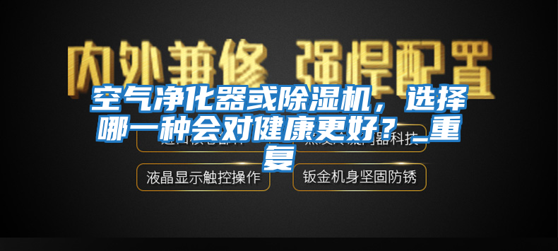 空气净化器或除湿机，选择哪一种会对健康更好？_重复