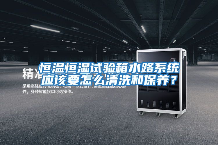 恒温恒湿试验箱水路系统应该要怎么清洗和保养？