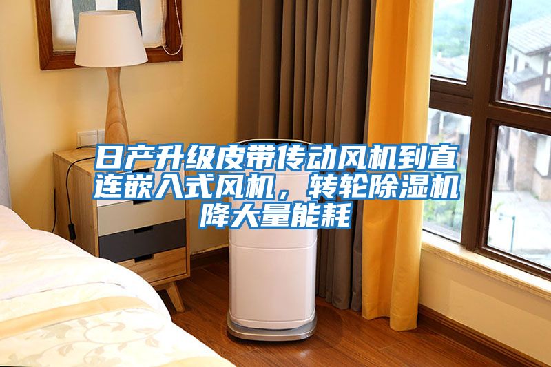 日产升级皮带传动风机到直连嵌入式风机，转轮除湿机降大量能耗