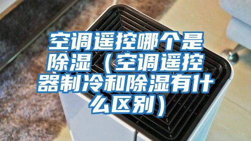 空调遥控哪个是除湿（空调遥控器制冷和除湿有什么区别）