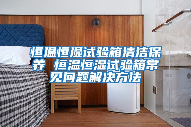 恒温恒湿试验箱清洁保养 恒温恒湿试验箱常见问题解决方法