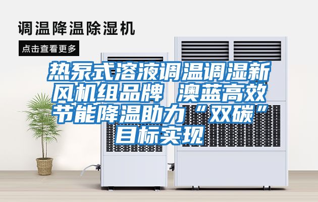 热泵式溶液调温调湿新风机组品牌 澳蓝高效节能降温助力“双碳”目标实现