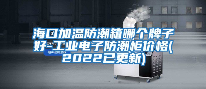 海口加温防潮箱哪个牌子好-工业电子防潮柜价格(2022已更新)