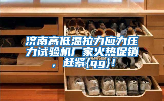 济南高低温拉力应力压力试验机厂家火热促销，赶紧{qg}！