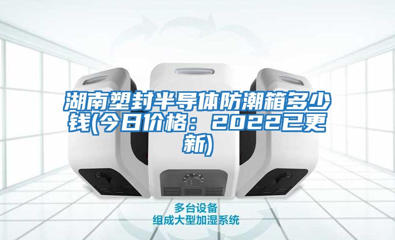 湖南塑封半导体防潮箱多少钱(今日价格：2022已更新)