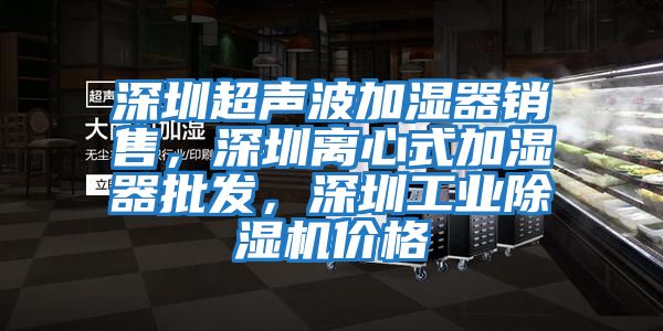 深圳超声波加湿器销售，深圳离心式加湿器批发，深圳工业除湿机价格