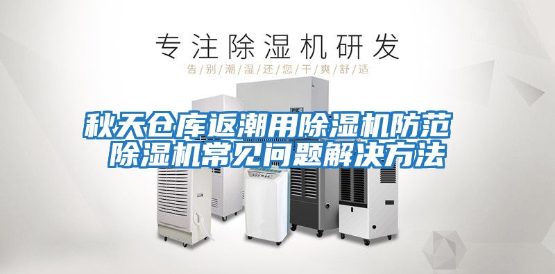 秋天仓库返潮用除湿机防范 除湿机常见问题解决方法