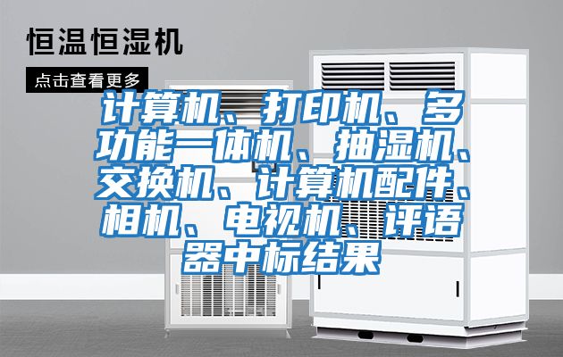 计算机、打印机、多功能一体机、抽湿机、交换机、计算机配件、相机、电视机、评语器中标结果