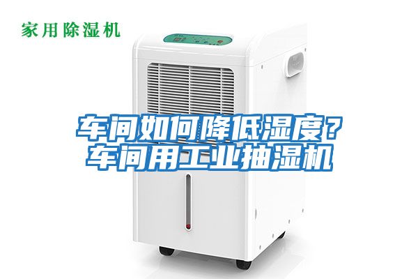 车间如何降低湿度？车间用工业抽湿机