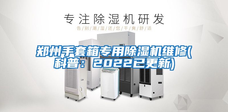 郑州手套箱专用除湿机维修(科普：2022已更新)
