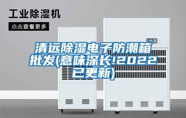 清远除湿电子防潮箱批发(意味深长!2022已更新)